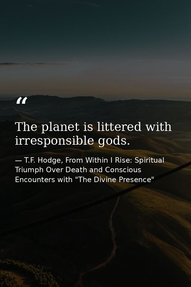 The planet is littered with irresponsible gods. — T.F. Hodge, From Within I Rise: Spiritual Triumph Over Death and Conscious Encounters with "The Divine Presence"