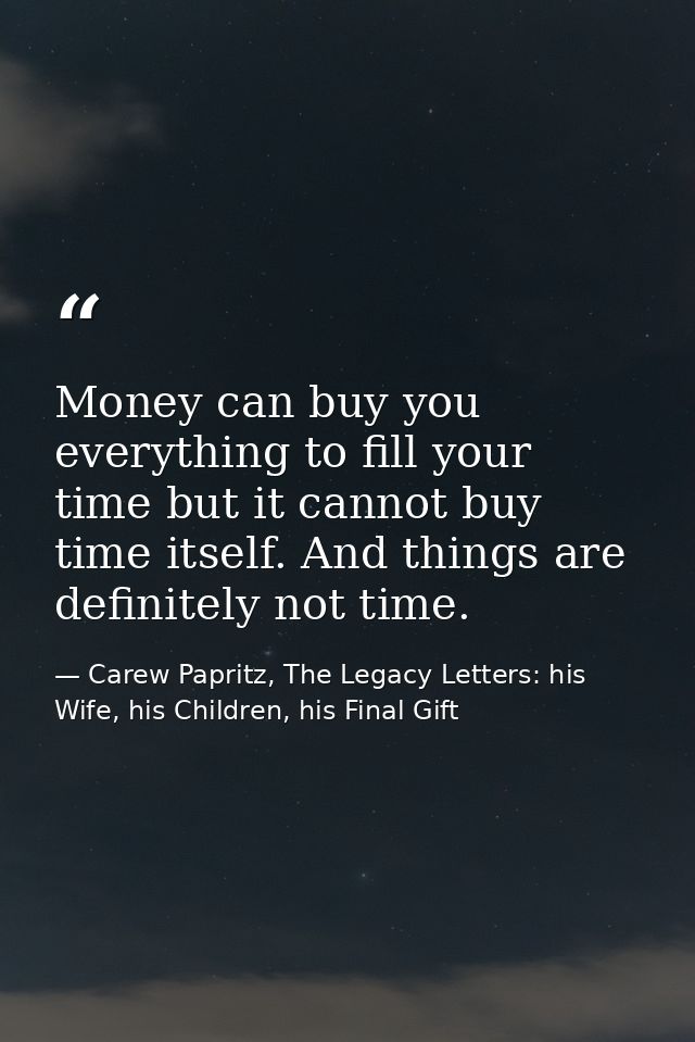 Money can buy you everything to fill your time but it cannot buy time itself. And things are definitely not time. — Carew Papritz, The Legacy Letters: his Wife, his Children, his Final Gift