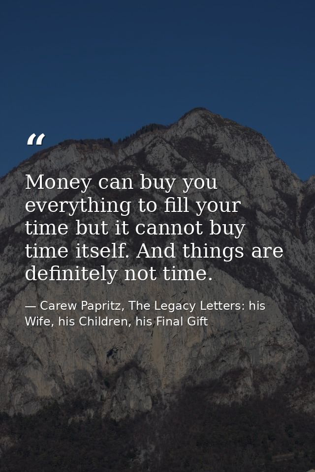 Money can buy you everything to fill your time but it cannot buy time itself. And things are definitely not time. — Carew Papritz, The Legacy Letters: his Wife, his Children, his Final Gift