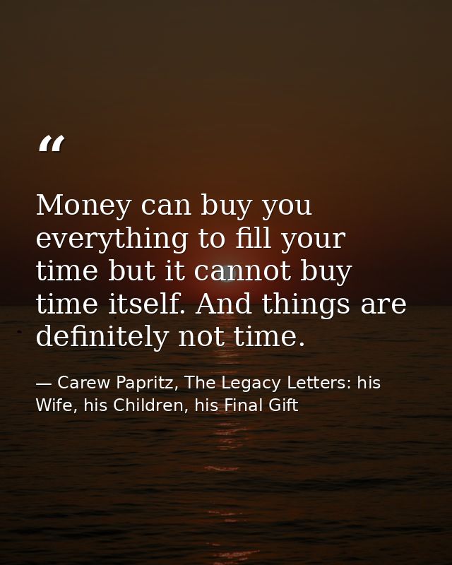 Money can buy you everything to fill your time but it cannot buy time itself. And things are definitely not time. — Carew Papritz, The Legacy Letters: his Wife, his Children, his Final Gift