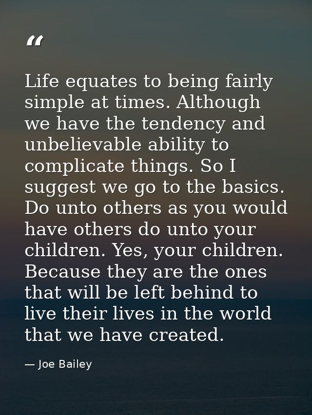 Life equates to being fairly simple at times. Although we have the tendency and unbelievable ability to complicate thing — Joe Bailey