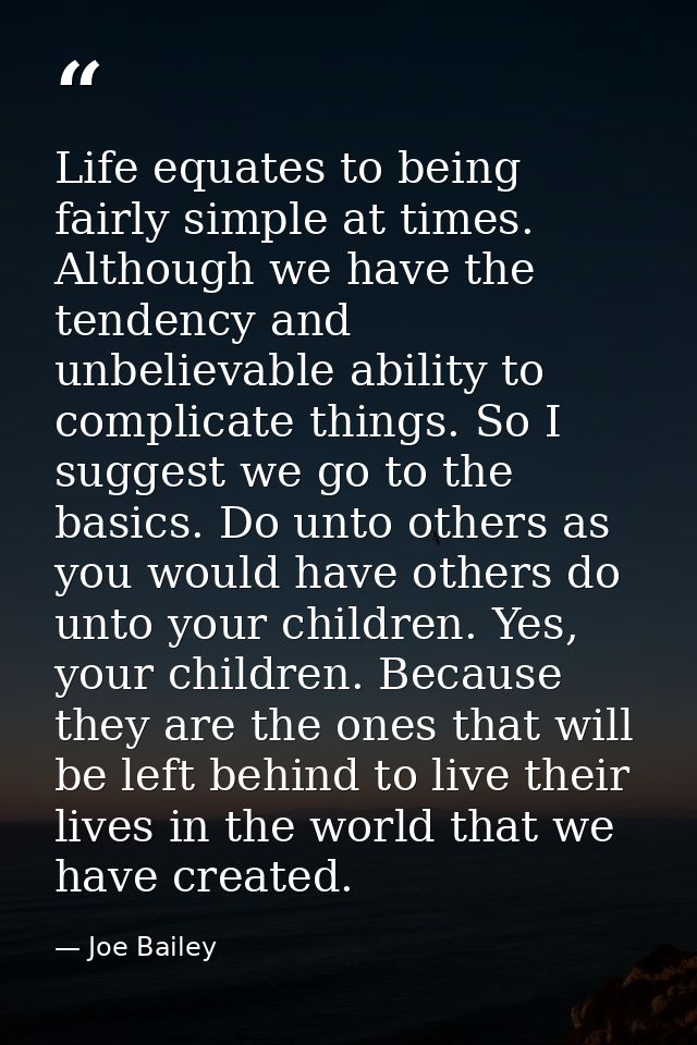 Life equates to being fairly simple at times. Although we have the tendency and unbelievable ability to complicate thing — Joe Bailey