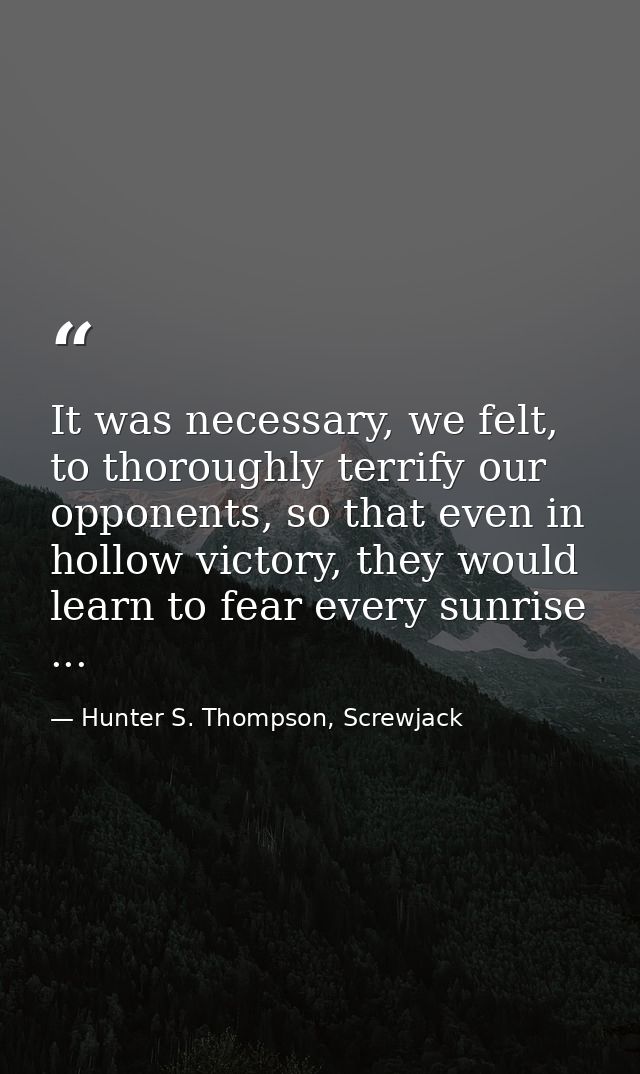 It was necessary, we felt, to thoroughly terrify our opponents, so that even in hollow victory, they would learn to fear — Hunter S. Thompson, Screwjack