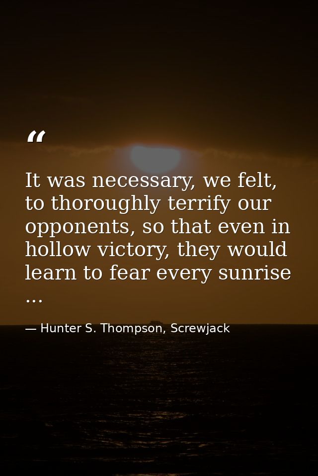 It was necessary, we felt, to thoroughly terrify our opponents, so that even in hollow victory, they would learn to fear — Hunter S. Thompson, Screwjack
