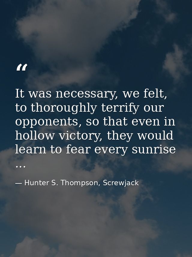 It was necessary, we felt, to thoroughly terrify our opponents, so that even in hollow victory, they would learn to fear — Hunter S. Thompson, Screwjack
