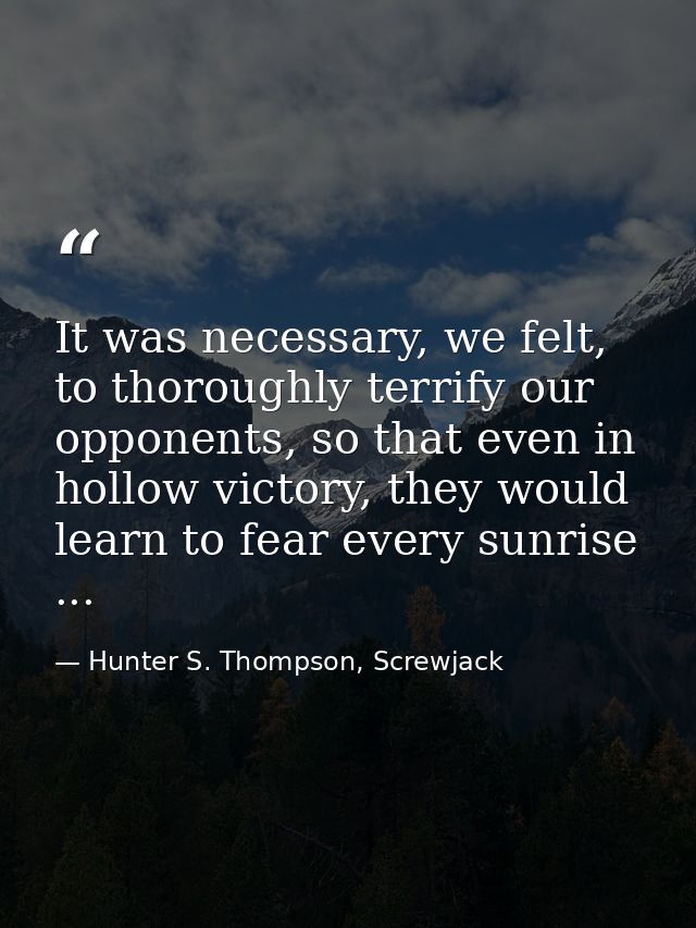 It was necessary, we felt, to thoroughly terrify our opponents, so that even in hollow victory, they would learn to fear — Hunter S. Thompson, Screwjack