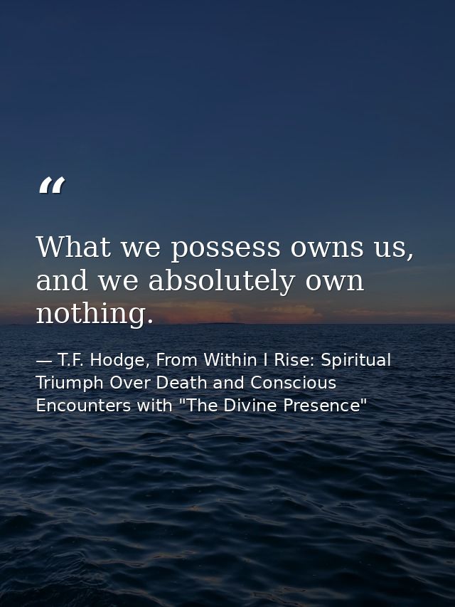 What we possess owns us, and we absolutely own nothing. — T.F. Hodge, From Within I Rise: Spiritual Triumph Over Death and Conscious Encounters with "The Divine Presence"