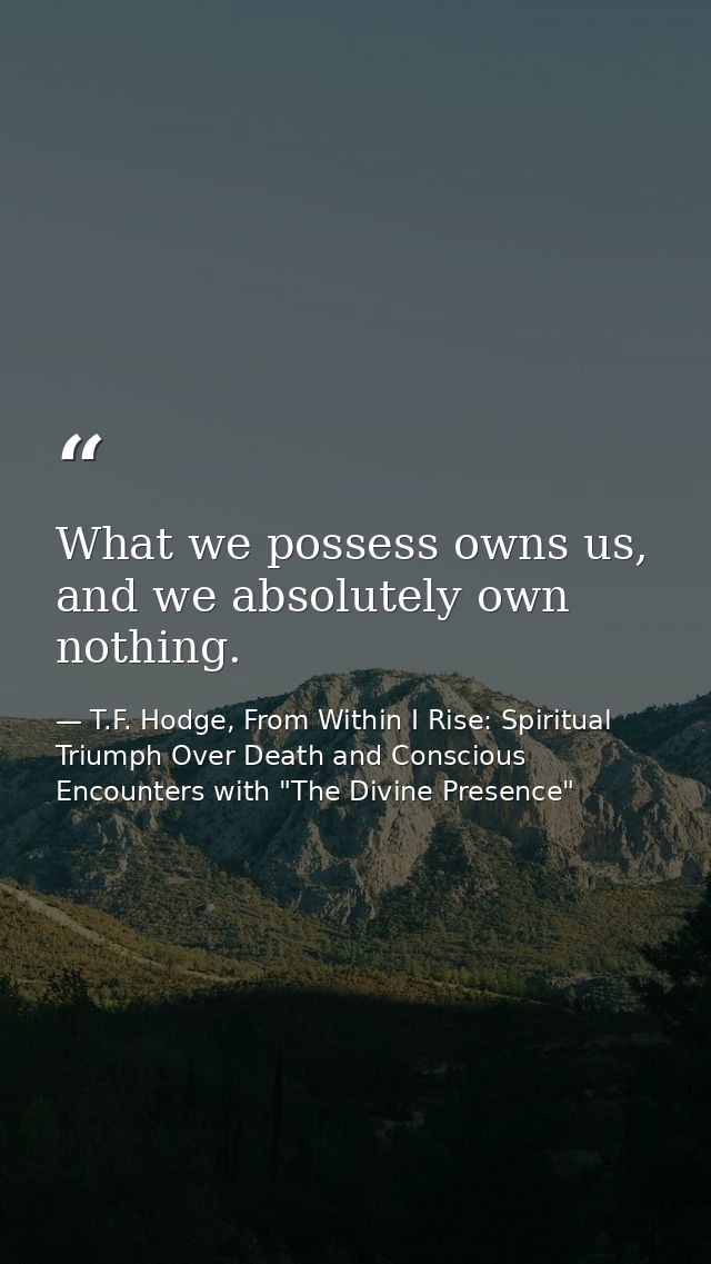 What we possess owns us, and we absolutely own nothing. — T.F. Hodge, From Within I Rise: Spiritual Triumph Over Death and Conscious Encounters with "The Divine Presence"
