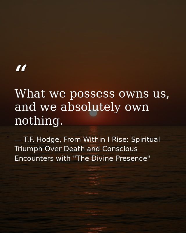 What we possess owns us, and we absolutely own nothing. — T.F. Hodge, From Within I Rise: Spiritual Triumph Over Death and Conscious Encounters with "The Divine Presence"