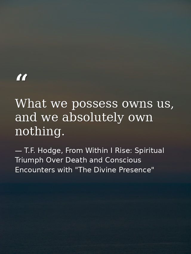 What we possess owns us, and we absolutely own nothing. — T.F. Hodge, From Within I Rise: Spiritual Triumph Over Death and Conscious Encounters with "The Divine Presence"