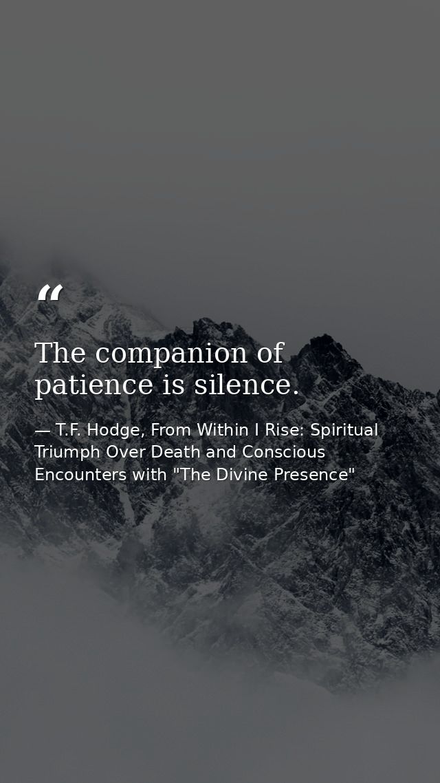The companion of patience is silence. — T.F. Hodge, From Within I Rise: Spiritual Triumph Over Death and Conscious Encounters with "The Divine Presence"