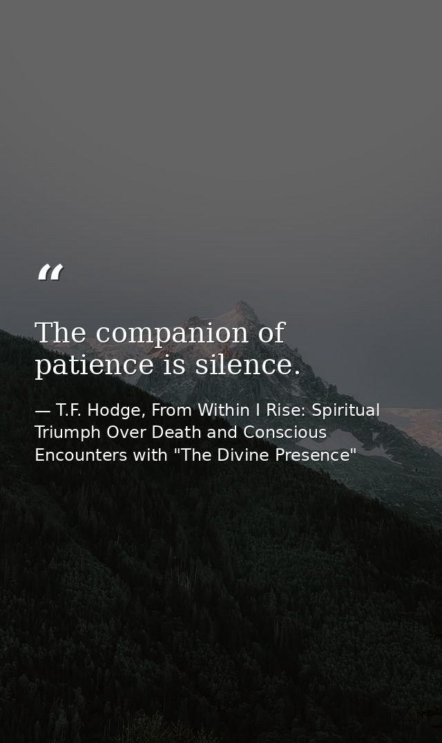 The companion of patience is silence. — T.F. Hodge, From Within I Rise: Spiritual Triumph Over Death and Conscious Encounters with "The Divine Presence"