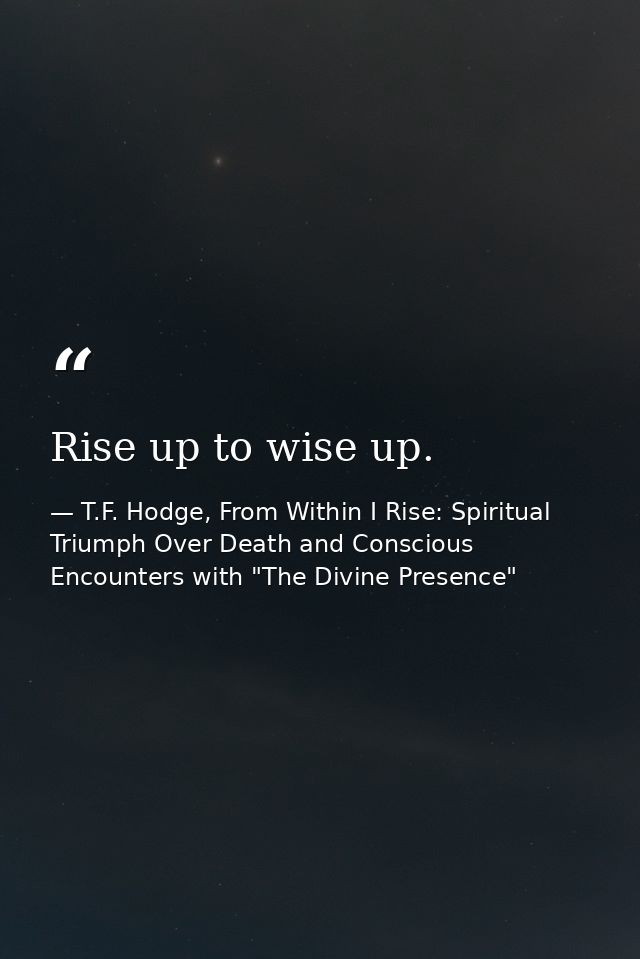 Rise up to wise up. — T.F. Hodge, From Within I Rise: Spiritual Triumph Over Death and Conscious Encounters with "The Divine Presence"