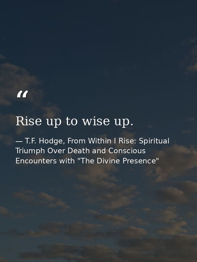 Rise up to wise up. — T.F. Hodge, From Within I Rise: Spiritual Triumph Over Death and Conscious Encounters with "The Divine Presence"