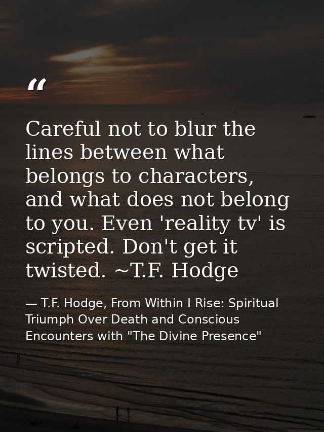 Careful not to blur the lines between what belongs to characters, and what does not belong to you. Even 'reality tv' is  — T.F. Hodge, From Within I Rise: Spiritual Triumph Over Death and Conscious Encounters with "The Divine Presence"