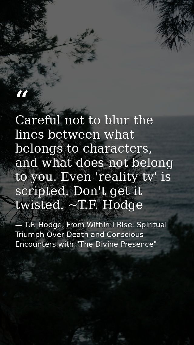 Careful not to blur the lines between what belongs to characters, and what does not belong to you. Even 'reality tv' is  — T.F. Hodge, From Within I Rise: Spiritual Triumph Over Death and Conscious Encounters with "The Divine Presence"