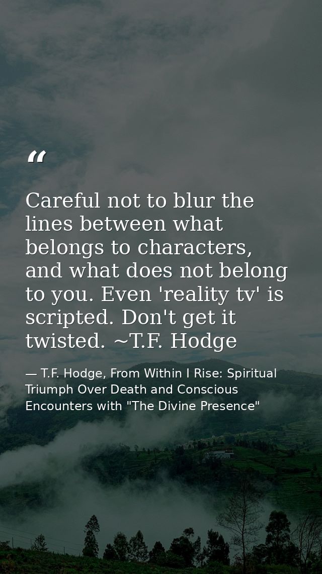 Careful not to blur the lines between what belongs to characters, and what does not belong to you. Even 'reality tv' is  — T.F. Hodge, From Within I Rise: Spiritual Triumph Over Death and Conscious Encounters with "The Divine Presence"