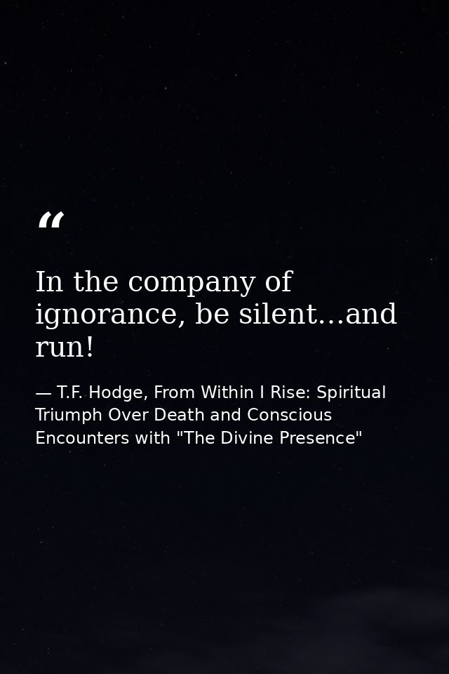 In the company of ignorance, be silent…and run! — T.F. Hodge, From Within I Rise: Spiritual Triumph Over Death and Conscious Encounters with "The Divine Presence"
