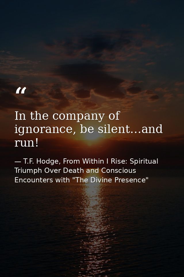 In the company of ignorance, be silent…and run! — T.F. Hodge, From Within I Rise: Spiritual Triumph Over Death and Conscious Encounters with "The Divine Presence"