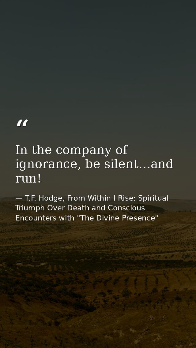 In the company of ignorance, be silent…and run! — T.F. Hodge, From Within I Rise: Spiritual Triumph Over Death and Conscious Encounters with "The Divine Presence"