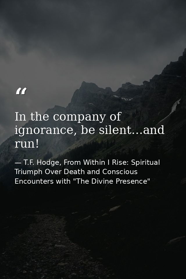In the company of ignorance, be silent…and run! — T.F. Hodge, From Within I Rise: Spiritual Triumph Over Death and Conscious Encounters with "The Divine Presence"