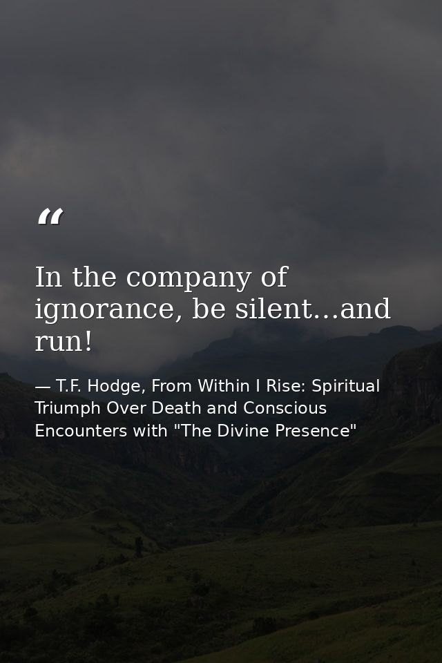 In the company of ignorance, be silent…and run! — T.F. Hodge, From Within I Rise: Spiritual Triumph Over Death and Conscious Encounters with "The Divine Presence"