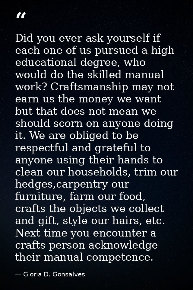 Did you ever ask yourself if each one of us pursued a high educational degree, who would do the skilled manual work? Cra — Gloria D. Gonsalves