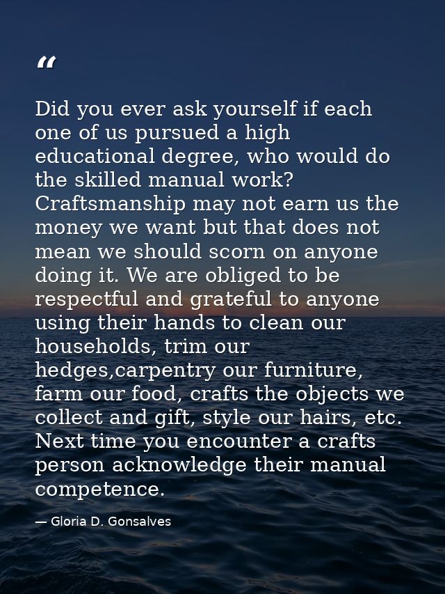 Did you ever ask yourself if each one of us pursued a high educational degree, who would do the skilled manual work? Cra — Gloria D. Gonsalves