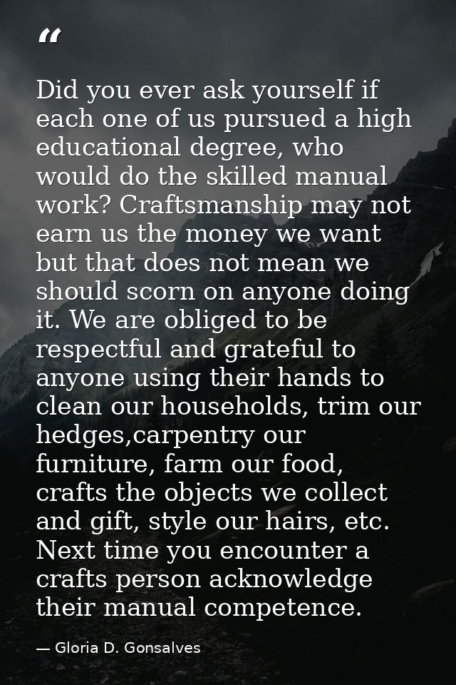 Did you ever ask yourself if each one of us pursued a high educational degree, who would do the skilled manual work? Cra — Gloria D. Gonsalves