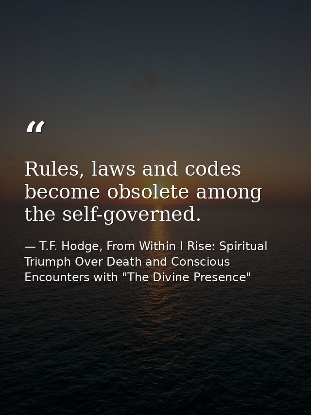 Rules, laws and codes become obsolete among the self-governed. — T.F. Hodge, From Within I Rise: Spiritual Triumph Over Death and Conscious Encounters with "The Divine Presence"