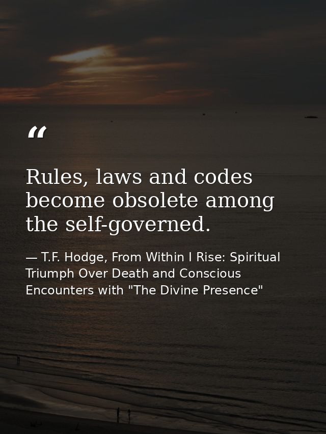 Rules, laws and codes become obsolete among the self-governed. — T.F. Hodge, From Within I Rise: Spiritual Triumph Over Death and Conscious Encounters with "The Divine Presence"