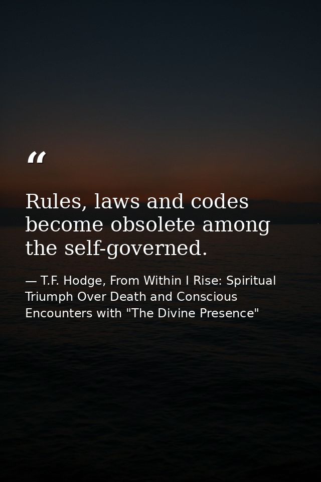 Rules, laws and codes become obsolete among the self-governed. — T.F. Hodge, From Within I Rise: Spiritual Triumph Over Death and Conscious Encounters with "The Divine Presence"