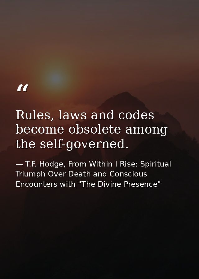 Rules, laws and codes become obsolete among the self-governed. — T.F. Hodge, From Within I Rise: Spiritual Triumph Over Death and Conscious Encounters with "The Divine Presence"