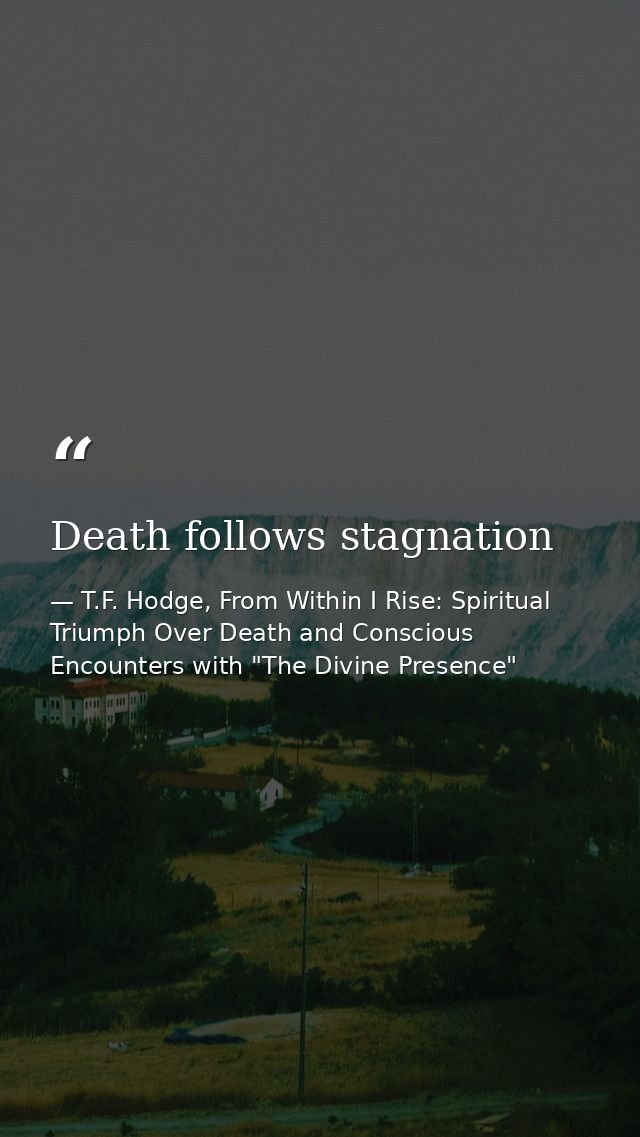 Death follows stagnation — T.F. Hodge, From Within I Rise: Spiritual Triumph Over Death and Conscious Encounters with "The Divine Presence"