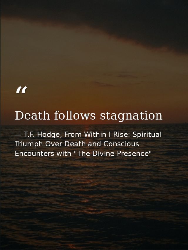 Death follows stagnation — T.F. Hodge, From Within I Rise: Spiritual Triumph Over Death and Conscious Encounters with "The Divine Presence"
