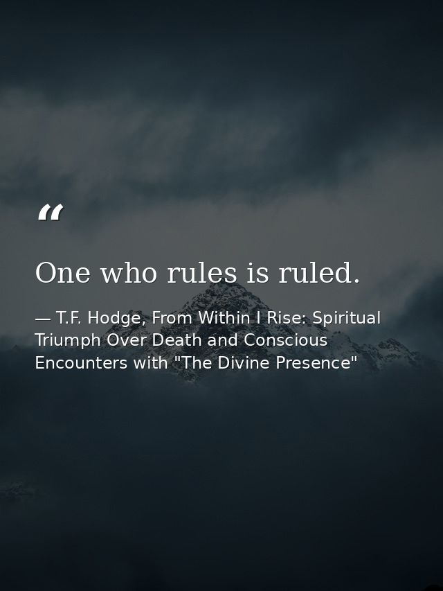 One who rules is ruled. — T.F. Hodge, From Within I Rise: Spiritual Triumph Over Death and Conscious Encounters with "The Divine Presence"