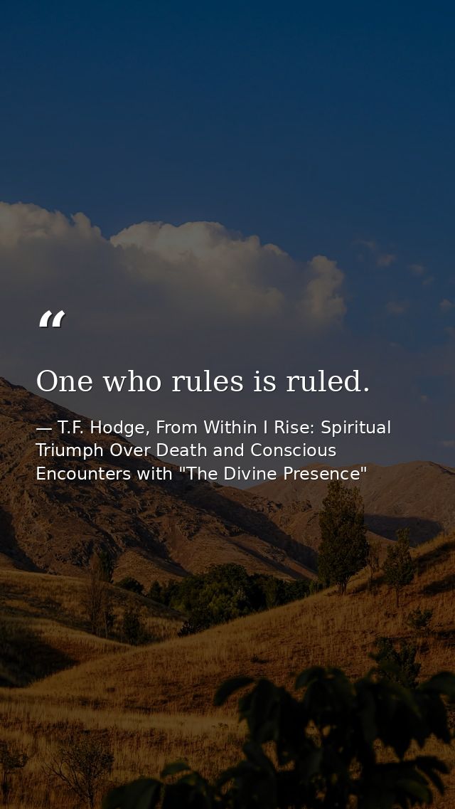 One who rules is ruled. — T.F. Hodge, From Within I Rise: Spiritual Triumph Over Death and Conscious Encounters with "The Divine Presence"
