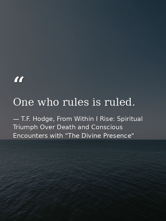One who rules is ruled. — T.F. Hodge, From Within I Rise: Spiritual Triumph Over Death and Conscious Encounters with "The Divine Presence"