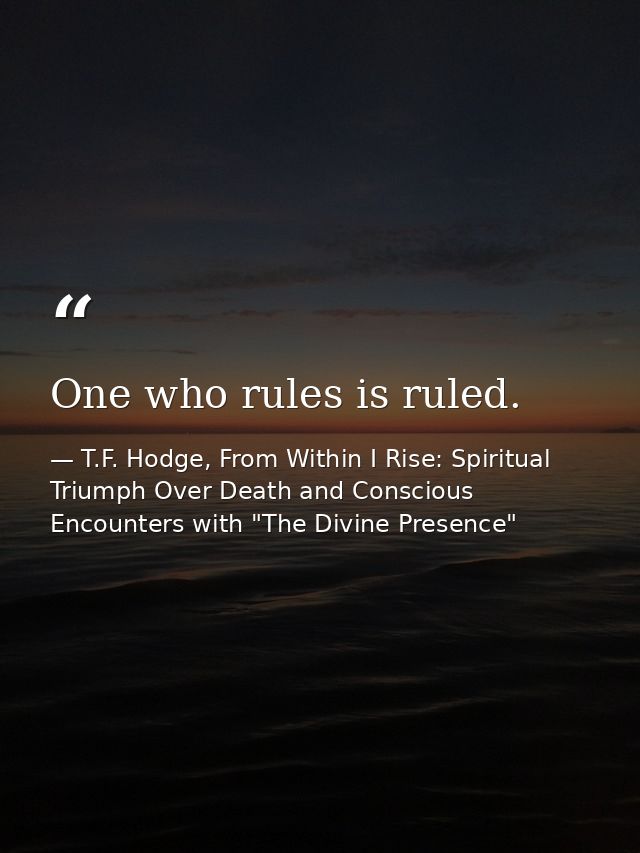 One who rules is ruled. — T.F. Hodge, From Within I Rise: Spiritual Triumph Over Death and Conscious Encounters with "The Divine Presence"