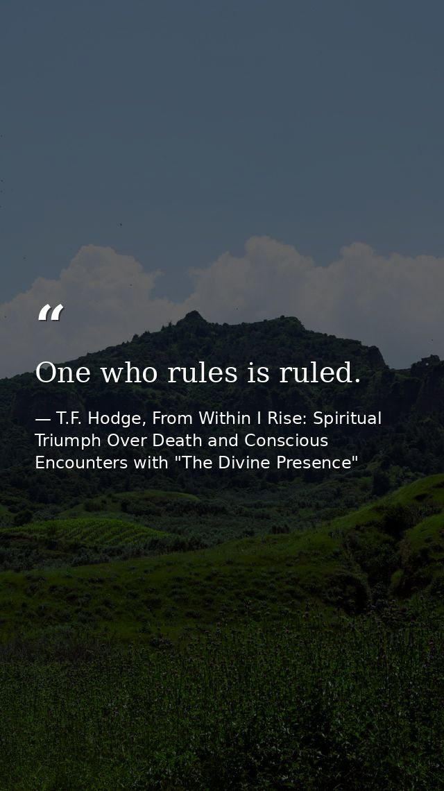One who rules is ruled. — T.F. Hodge, From Within I Rise: Spiritual Triumph Over Death and Conscious Encounters with "The Divine Presence"