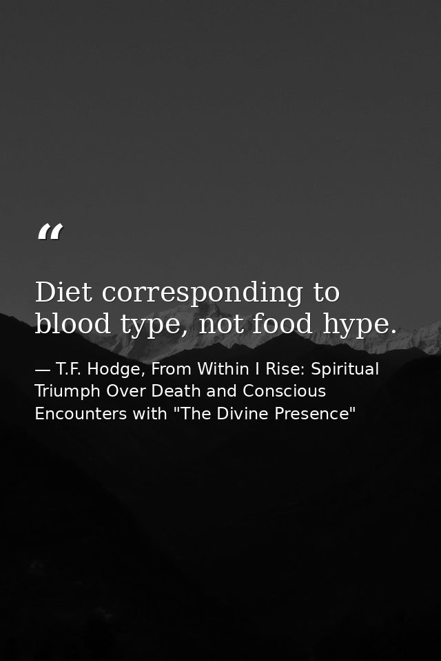 Diet corresponding to blood type, not food hype. — T.F. Hodge, From Within I Rise: Spiritual Triumph Over Death and Conscious Encounters with "The Divine Presence"