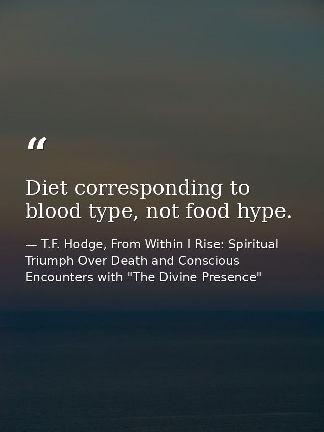 Diet corresponding to blood type, not food hype. — T.F. Hodge, From Within I Rise: Spiritual Triumph Over Death and Conscious Encounters with "The Divine Presence"
