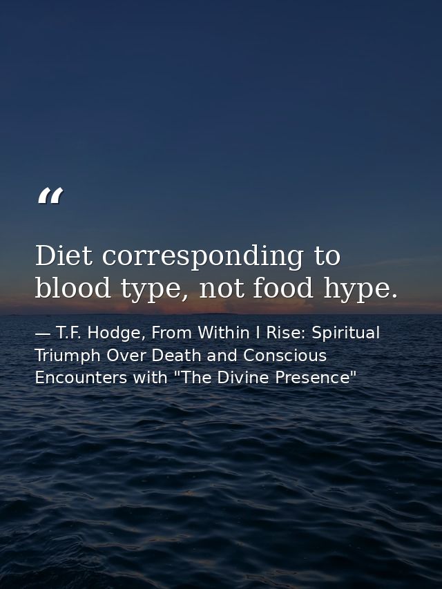 Diet corresponding to blood type, not food hype. — T.F. Hodge, From Within I Rise: Spiritual Triumph Over Death and Conscious Encounters with "The Divine Presence"