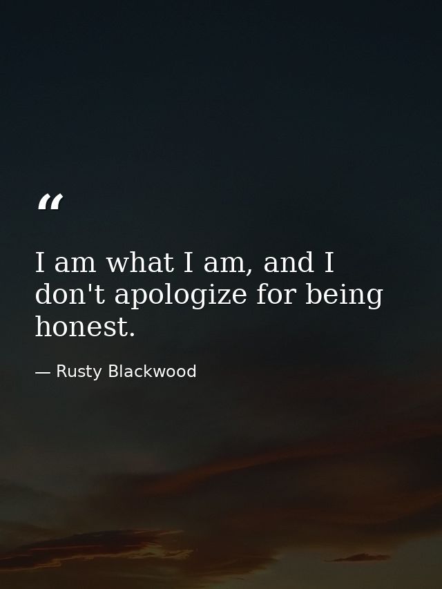 I am what I am, and I don't apologize for being honest. — Rusty Blackwood