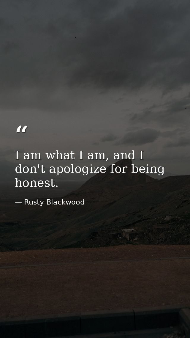 I am what I am, and I don't apologize for being honest. — Rusty Blackwood