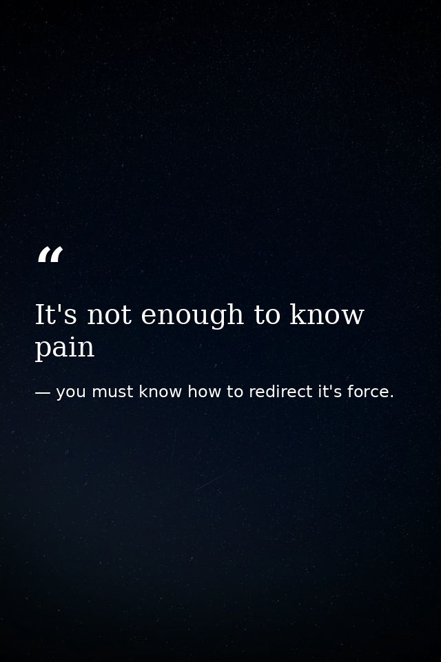 It's not enough to know pain — you must know how to redirect it's force.