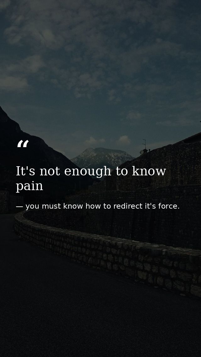 It's not enough to know pain — you must know how to redirect it's force.