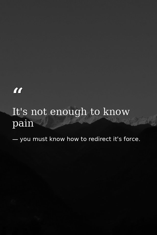 It's not enough to know pain — you must know how to redirect it's force.