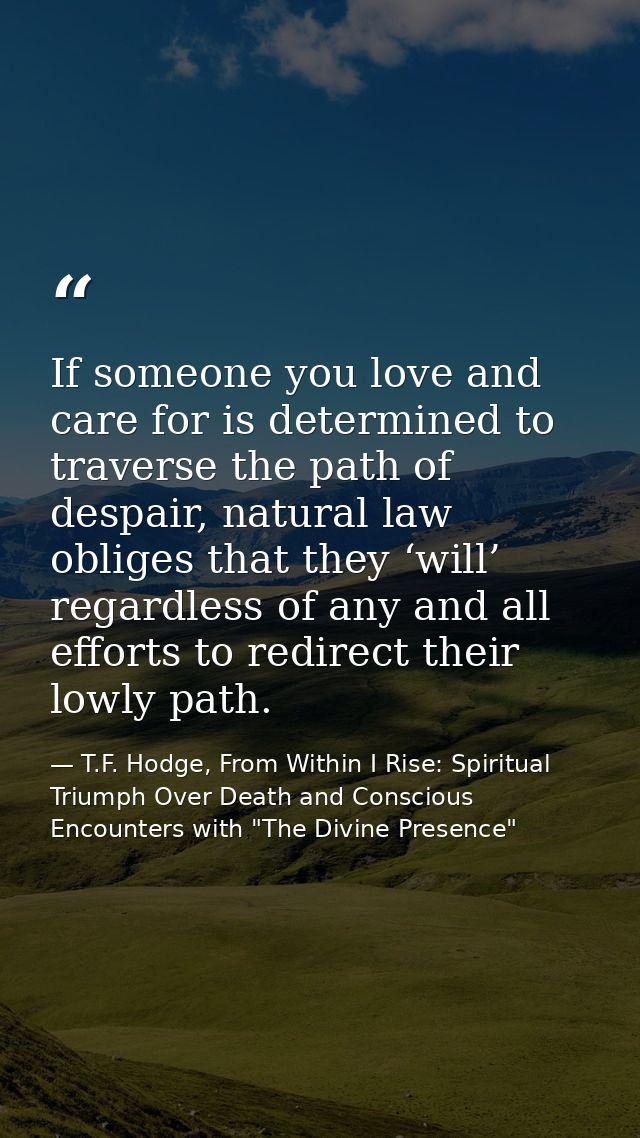 If someone you love and care for is determined to traverse the path of despair, natural law obliges that they ‘will’ reg — T.F. Hodge, From Within I Rise: Spiritual Triumph Over Death and Conscious Encounters with "The Divine Presence"