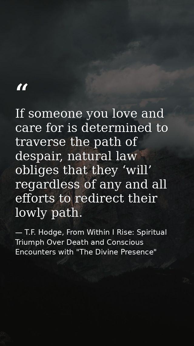 If someone you love and care for is determined to traverse the path of despair, natural law obliges that they ‘will’ reg — T.F. Hodge, From Within I Rise: Spiritual Triumph Over Death and Conscious Encounters with "The Divine Presence"
